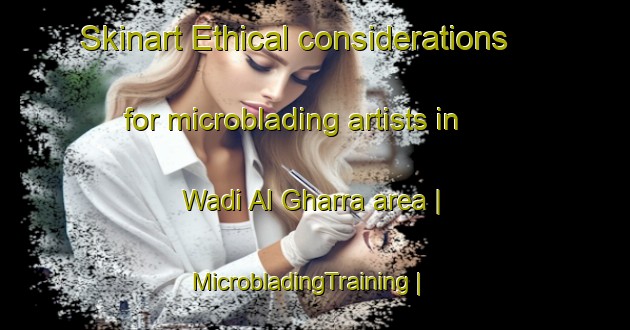 Skinart Ethical considerations for microblading artists in Wadi Al Gharra area | MicrobladingTraining | MicrobladingClasses | SkinartTraining-Yemen